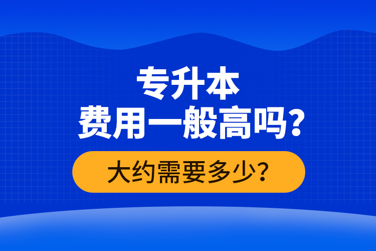 專升本費(fèi)用一般高嗎？大約需要多少？