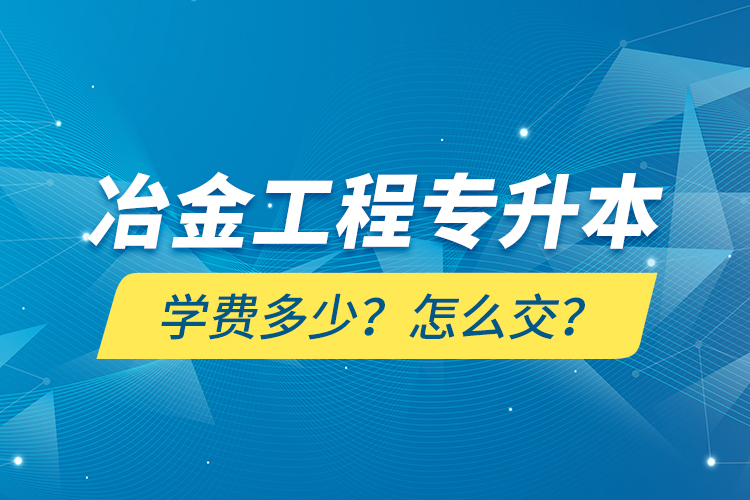 冶金工程專升本學(xué)費多少？怎么交？