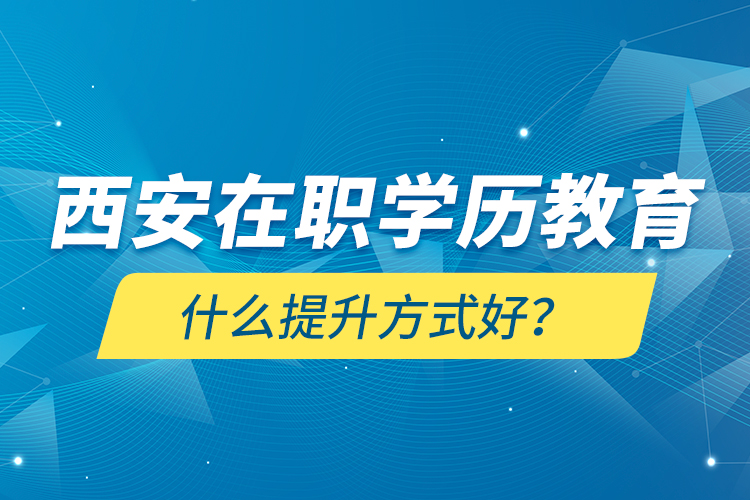 西安在職學歷教育什么提升方式好？