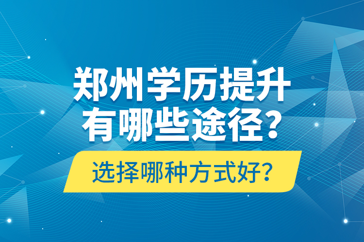 鄭州學(xué)歷提升有哪些途徑？選擇哪種方式好？