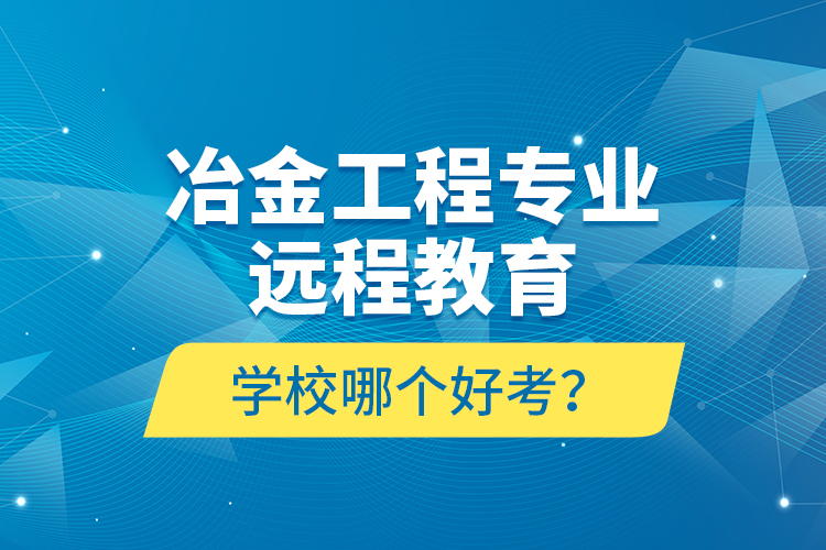 冶金工程專業(yè)遠(yuǎn)程教育學(xué)校哪個好考？