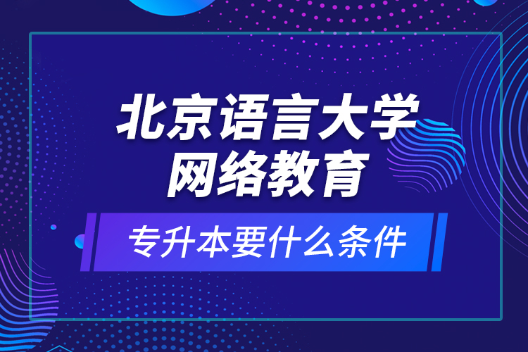 北京語言大學網(wǎng)絡(luò)教育專升本要什么條件