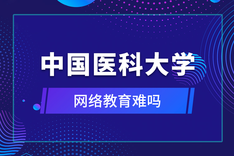 中國(guó)醫(yī)科大學(xué)網(wǎng)絡(luò)教育難嗎