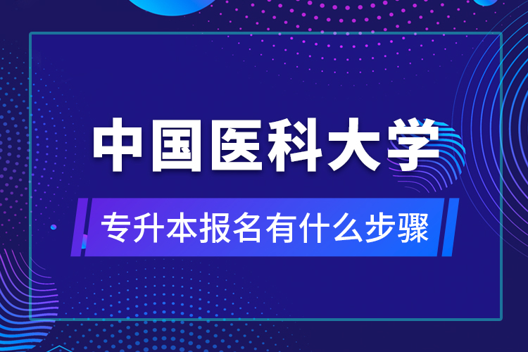 中國醫(yī)科大學(xué)專升本報名有什么步驟