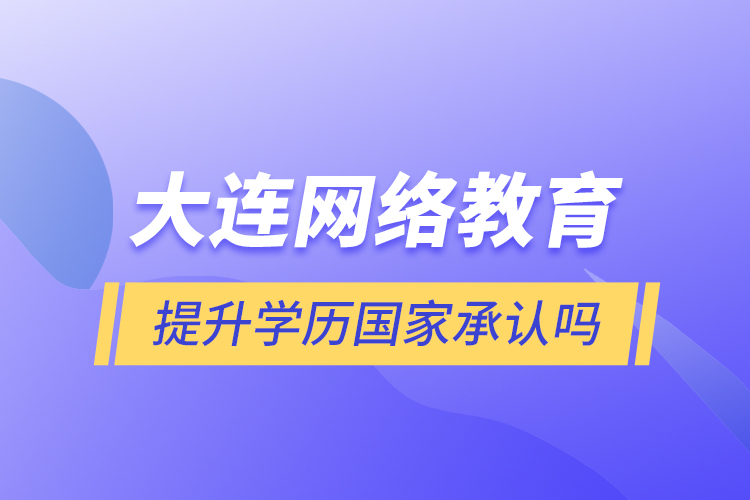 大連網(wǎng)絡教育提升學歷國家承認嗎