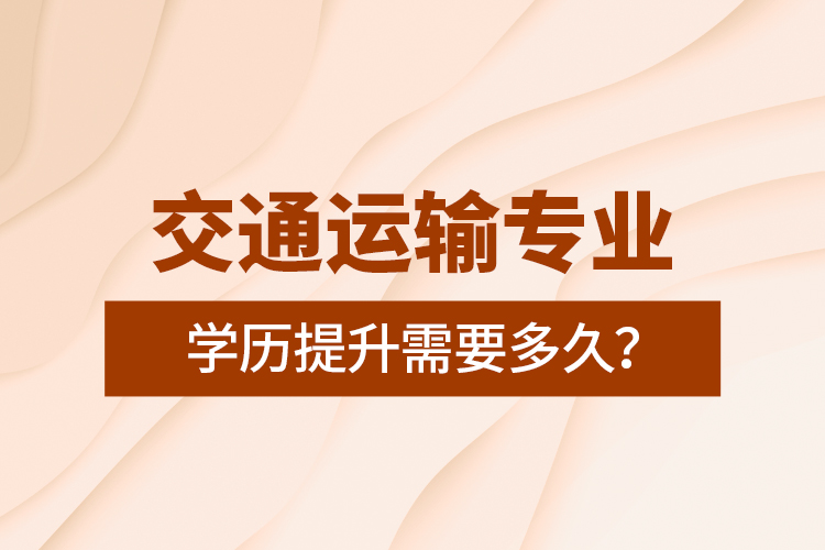 交通運(yùn)輸專業(yè)學(xué)歷提升需要多久？