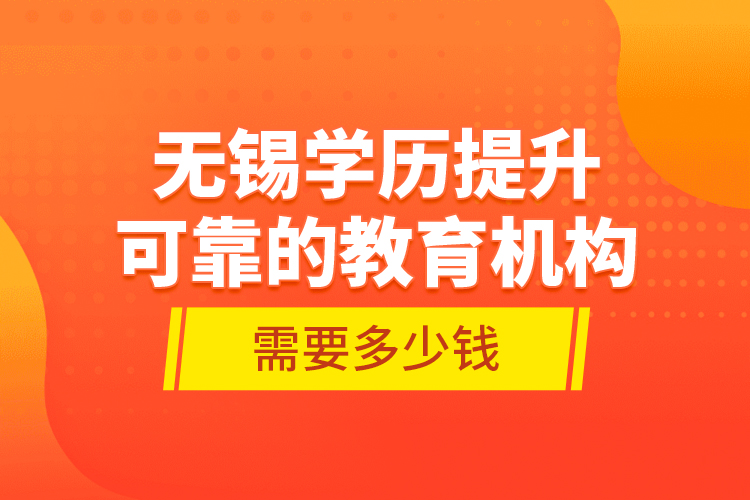 無錫學(xué)歷提升可靠的教育機構(gòu)需要多少錢