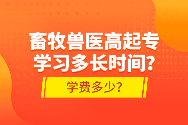 畜牧獸醫(yī)高起專學(xué)習(xí)多長時(shí)間？學(xué)費(fèi)多少？