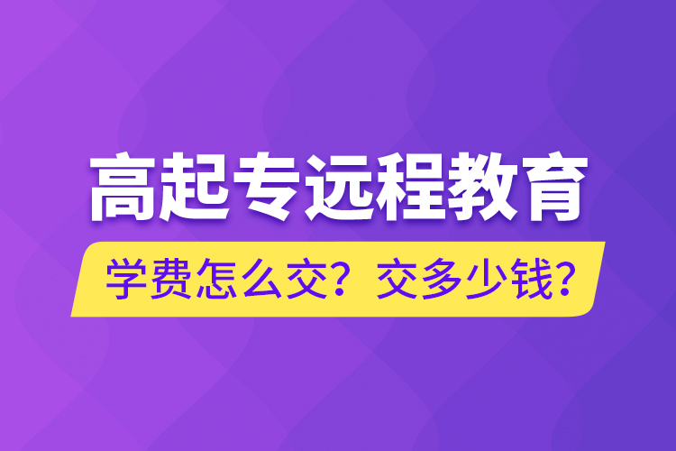 高起專遠(yuǎn)程教育學(xué)費(fèi)怎么交？交多少錢？