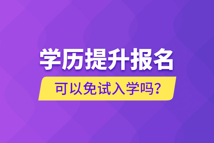 學(xué)歷提升報名可以免試入學(xué)嗎？