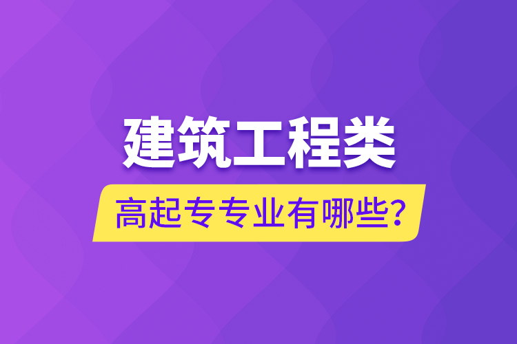 建筑工程類高起專專業(yè)有哪些？