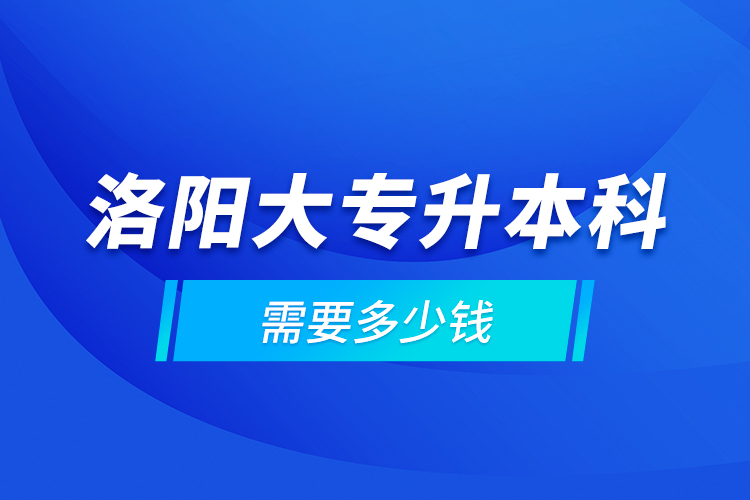 洛陽大專升本科需要多少錢