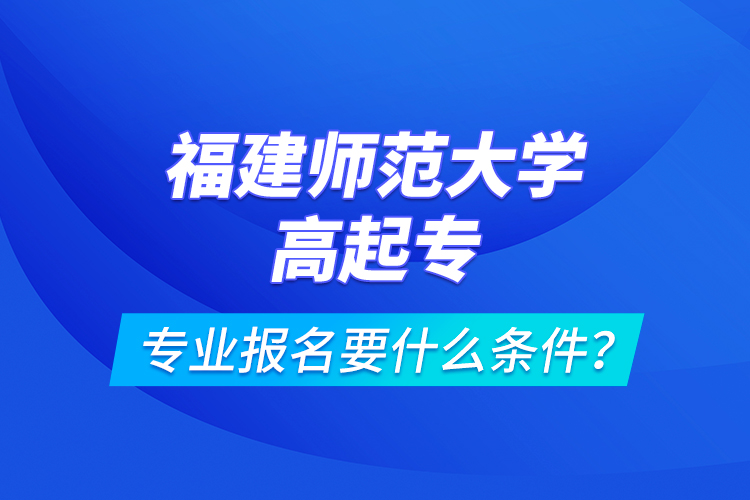 福建師范大學(xué)高起專專業(yè)報名要什么條件？