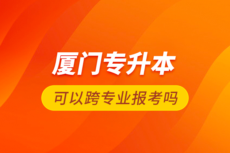 廈門專升本可以跨專業(yè)報考嗎