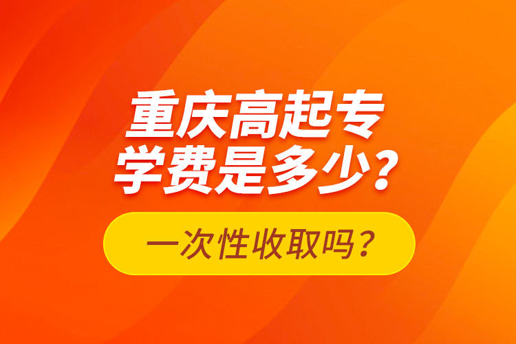 重慶高起專學(xué)費是多少？一次性收取嗎？