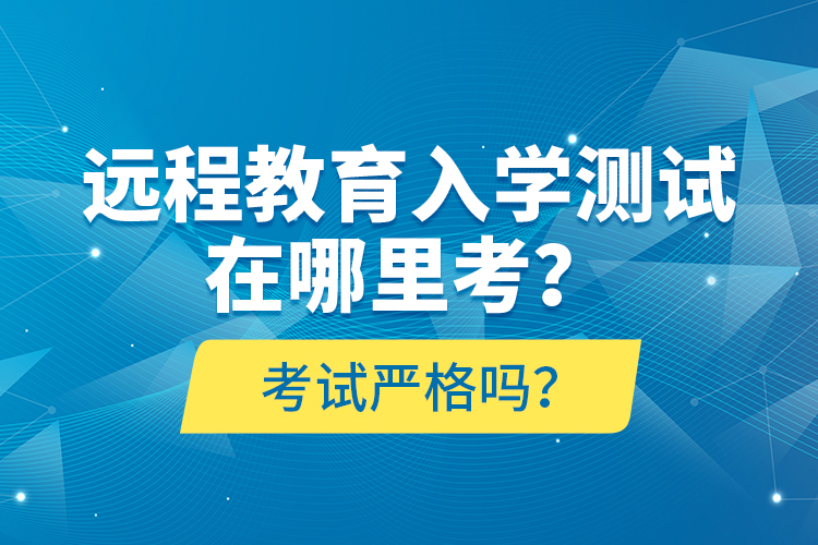 遠(yuǎn)程教育入學(xué)測試在哪里考？考試嚴(yán)格嗎？