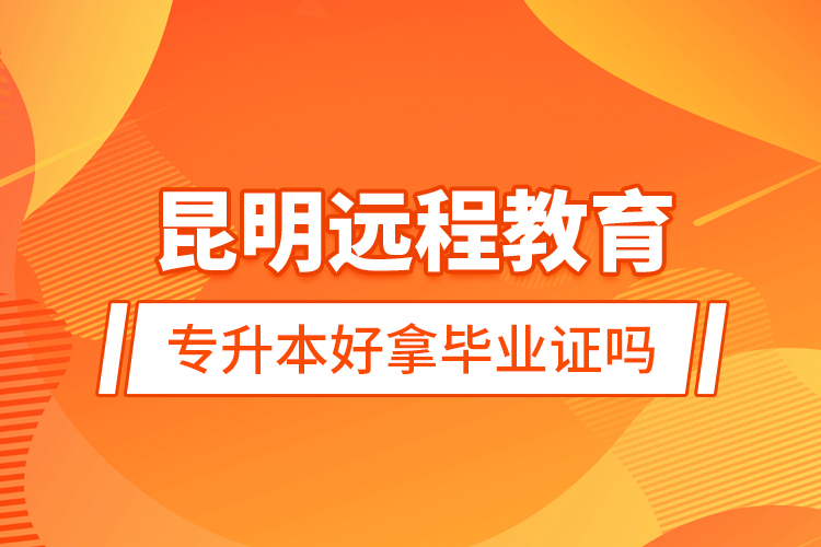 昆明遠程教育專升本好拿畢業(yè)證嗎