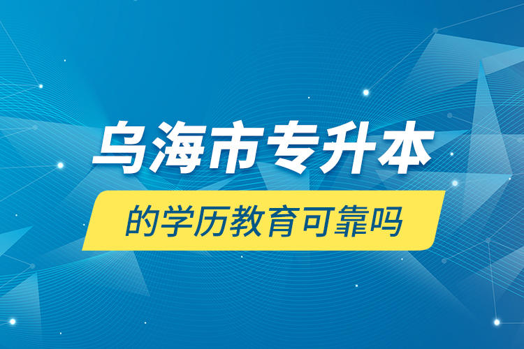 烏海市專升本的學歷教育可靠嗎