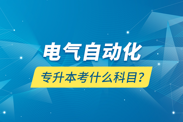 電氣自動化專升本考什么科目？