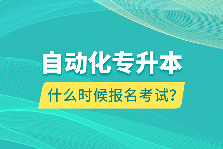 自動(dòng)化專升本什么時(shí)候報(bào)名考試？