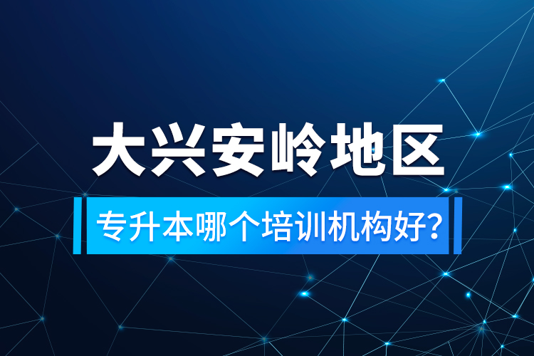 大興安嶺地區(qū)專升本哪個培訓機構好？