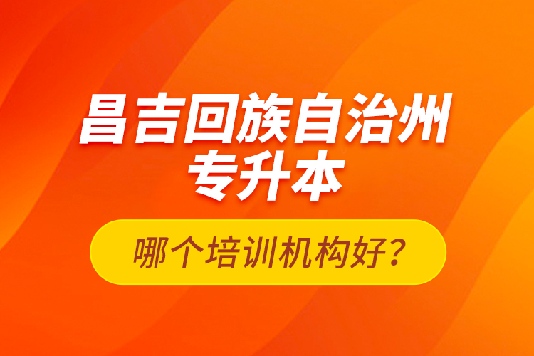 昌吉回族自治州專升本哪個培訓(xùn)機構(gòu)好？