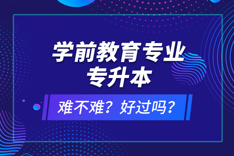 學(xué)前教育專業(yè)專升本難不難？好過(guò)嗎？