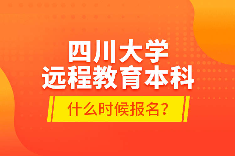 四川大學(xué)遠(yuǎn)程教育本科什么時候報名？