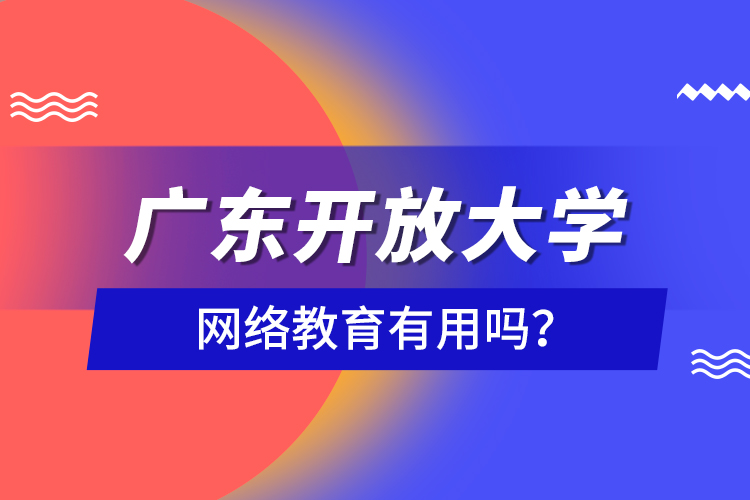 廣東開放大學(xué)網(wǎng)絡(luò)教育有用嗎？