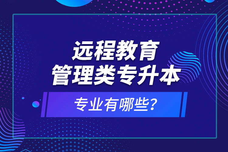 遠(yuǎn)程教育管理類專升本專業(yè)有哪些？