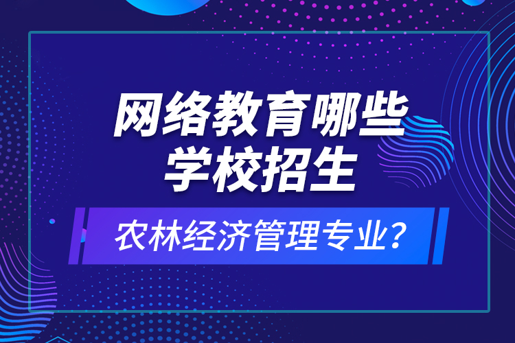 網(wǎng)絡(luò)教育哪些學(xué)校招生農(nóng)林經(jīng)濟管理專業(yè)？