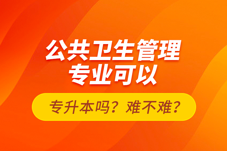 公共衛(wèi)生管理專業(yè)可以專升本嗎？難不難？