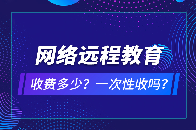 網(wǎng)絡(luò)遠(yuǎn)程教育收費(fèi)多少？一次性收嗎？