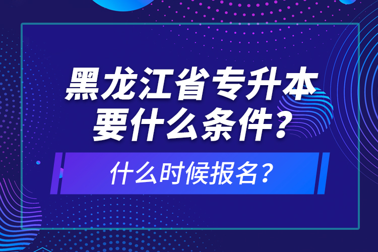 黑龍江省專升本要什么條件？什么時(shí)候報(bào)名？