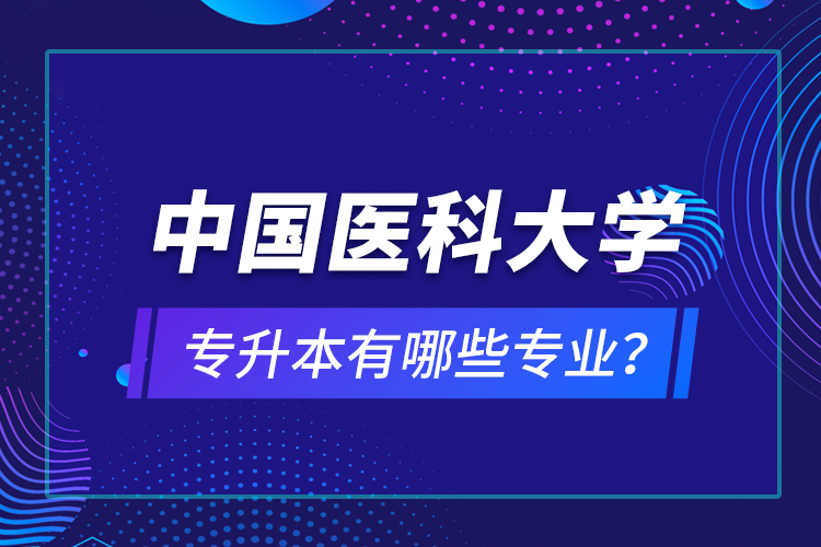 中國醫(yī)科大學(xué)專升本有哪些專業(yè)？