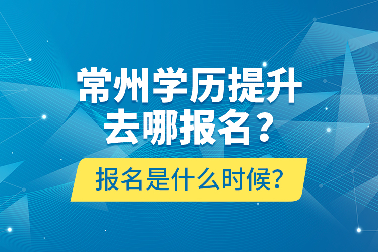 常州學(xué)歷提升去哪報名？報名是什么時候？