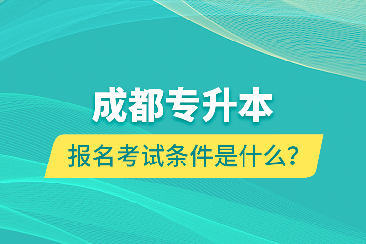 成都專升本報(bào)名考試條件是什么？