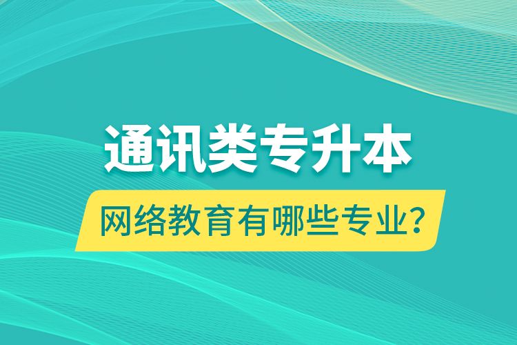 通訊類專升本網(wǎng)絡(luò)教育有哪些專業(yè)？