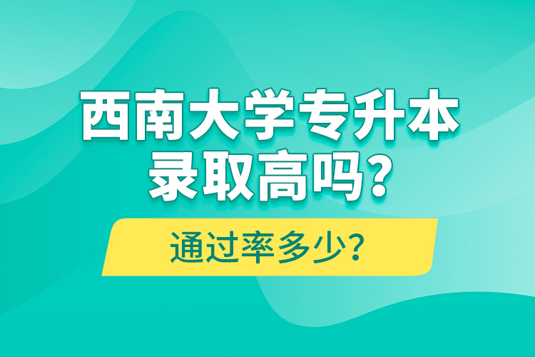 西南大學(xué)專升本錄取高嗎？通過率多少？