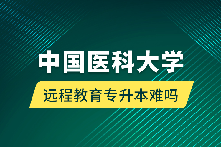 中國醫(yī)科大學(xué)遠程教育專升本難嗎