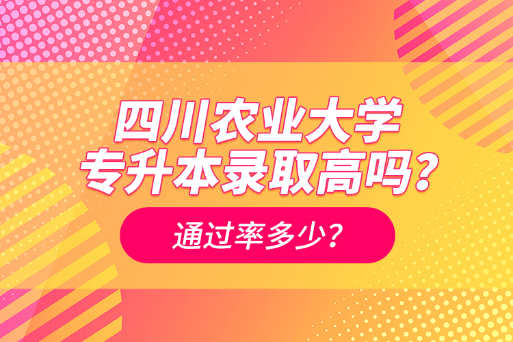 四川農(nóng)業(yè)大學(xué)專升本錄取高嗎？通過率多少？