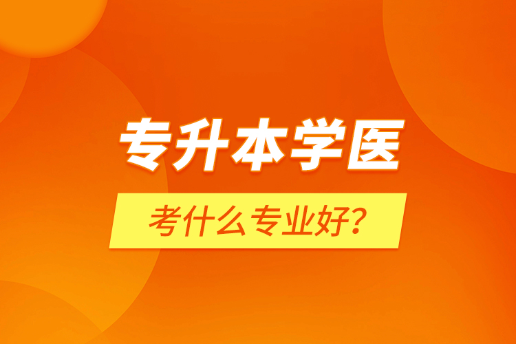 專升本學(xué)醫(yī)考什么專業(yè)好？