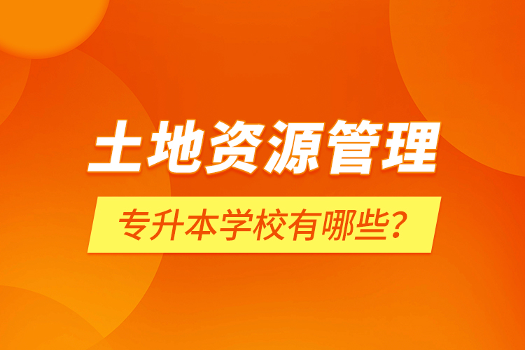 土地資源管理專升本學(xué)校有哪些？