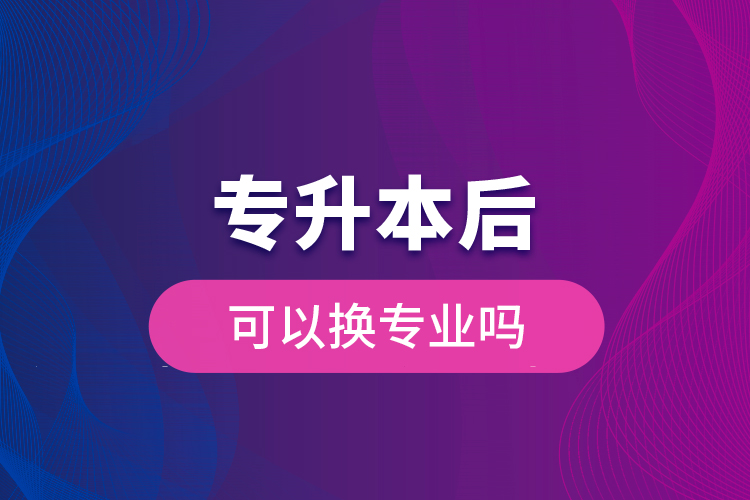 專升本后可以換專業(yè)嗎