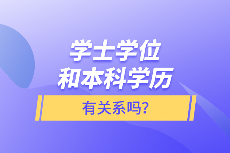 學士學位和本科學歷有關系嗎？