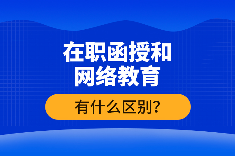 在職函授和網(wǎng)絡(luò)教育有什么區(qū)別？