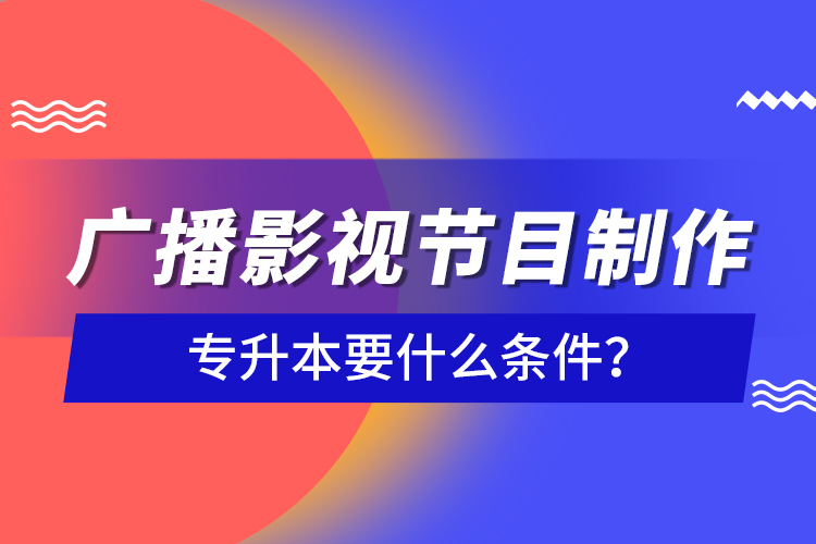 廣播影視節(jié)目制作專升本要什么條件？