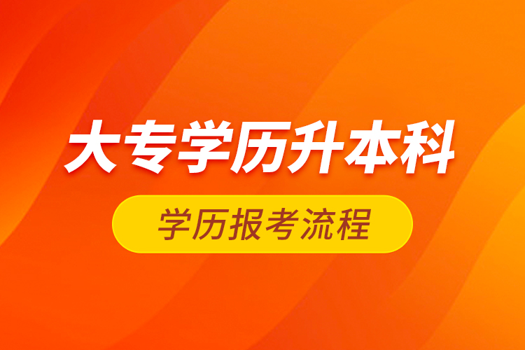 大專學(xué)歷升本科學(xué)歷報(bào)考流程