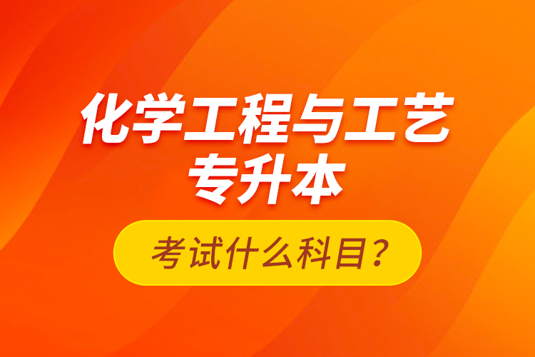 化學(xué)工程與工藝專升本考試什么科目？