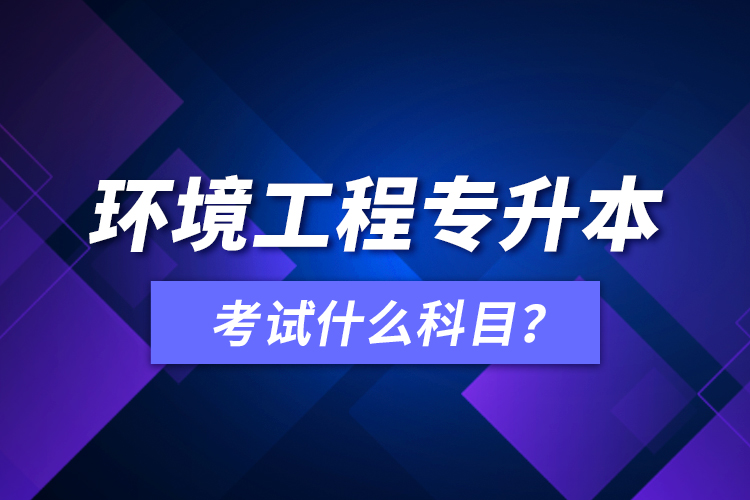 環(huán)境工程專升本考試什么科目？